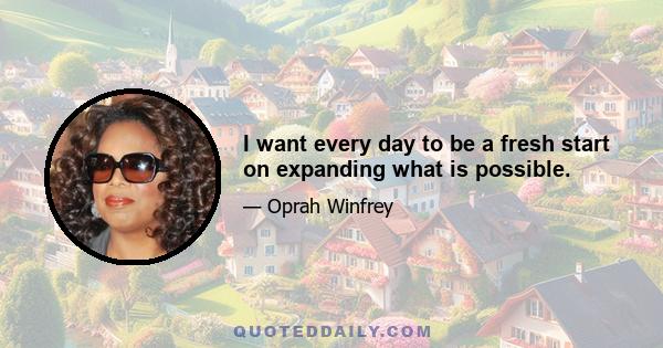 I want every day to be a fresh start on expanding what is possible.