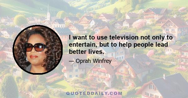 I want to use television not only to entertain, but to help people lead better lives.