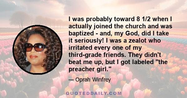 I was probably toward 8 1/2 when I actually joined the church and was baptized - and, my God, did I take it seriously! I was a zealot who irritated every one of my third-grade friends. They didn't beat me up, but I got