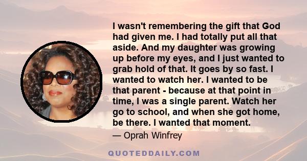 I wasn't remembering the gift that God had given me. I had totally put all that aside. And my daughter was growing up before my eyes, and I just wanted to grab hold of that. It goes by so fast. I wanted to watch her. I