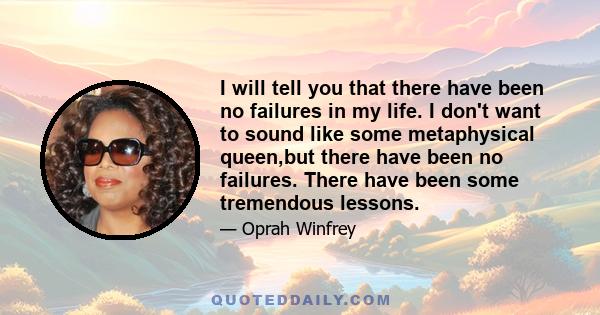 I will tell you that there have been no failures in my life. I don't want to sound like some metaphysical queen,but there have been no failures. There have been some tremendous lessons.