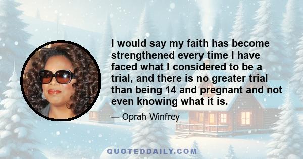 I would say my faith has become strengthened every time I have faced what I considered to be a trial, and there is no greater trial than being 14 and pregnant and not even knowing what it is.