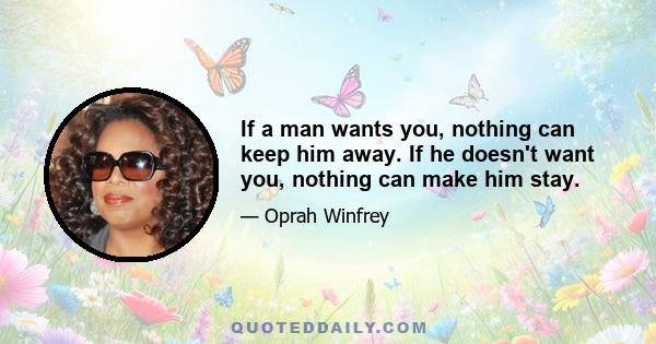 If a man wants you, nothing can keep him away. If he doesn't want you, nothing can make him stay.