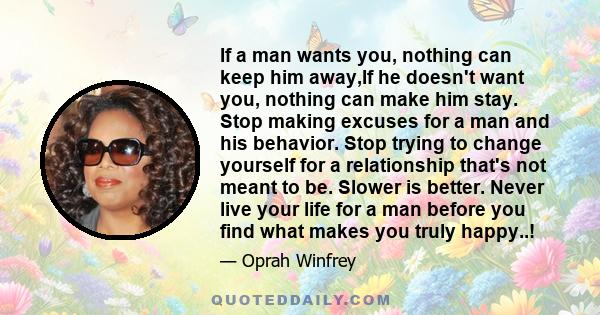 If a man wants you, nothing can keep him away,If he doesn't want you, nothing can make him stay. Stop making excuses for a man and his behavior. Stop trying to change yourself for a relationship that's not meant to be.