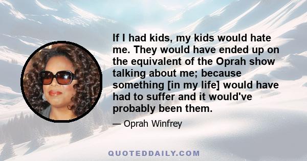 If I had kids, my kids would hate me. They would have ended up on the equivalent of the Oprah show talking about me; because something [in my life] would have had to suffer and it would've probably been them.