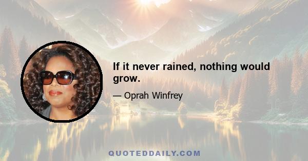 If it never rained, nothing would grow.