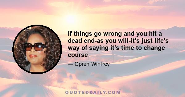 If things go wrong and you hit a dead end-as you will-it's just life's way of saying it's time to change course