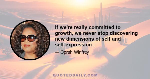 If we're really committed to growth, we never stop discovering new dimensions of self and self-expression .