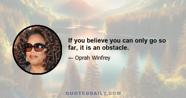 If you believe you can only go so far, it is an obstacle.