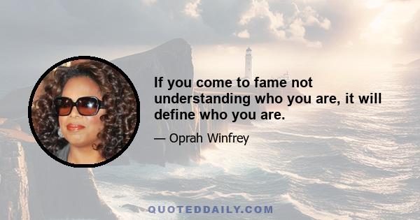 If you come to fame not understanding who you are, it will define who you are.