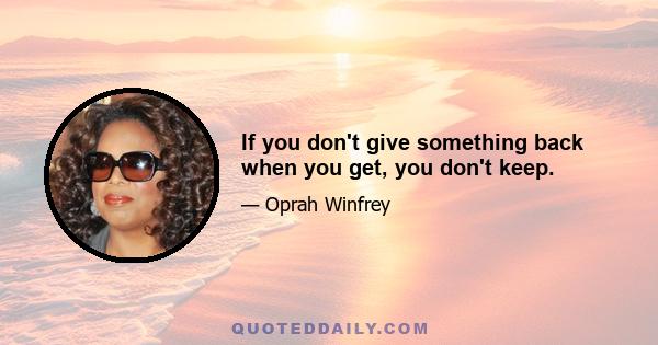 If you don't give something back when you get, you don't keep.