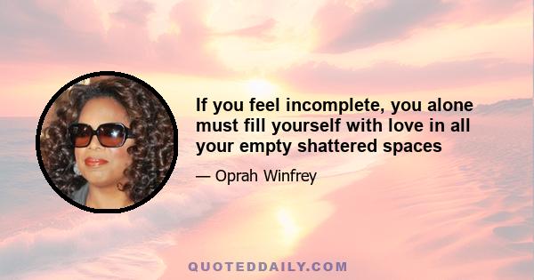 If you feel incomplete, you alone must fill yourself with love in all your empty shattered spaces