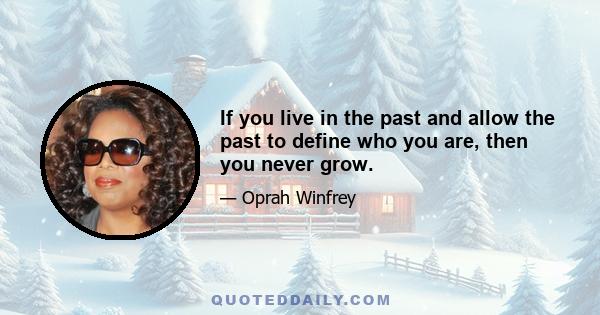 If you live in the past and allow the past to define who you are, then you never grow.