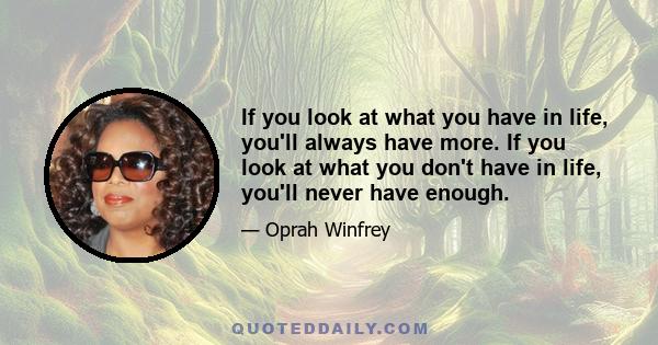 If you look at what you have in life, you'll always have more. If you look at what you don't have in life, you'll never have enough.