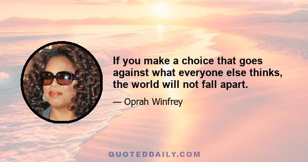 If you make a choice that goes against what everyone else thinks, the world will not fall apart.