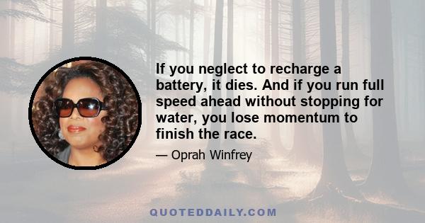 If you neglect to recharge a battery, it dies. And if you run full speed ahead without stopping for water, you lose momentum to finish the race.