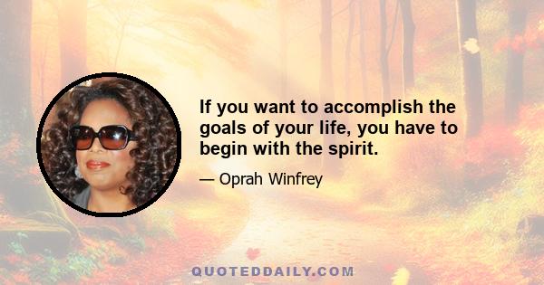 If you want to accomplish the goals of your life, you have to begin with the spirit.