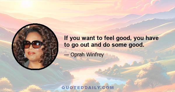 If you want to feel good, you have to go out and do some good.