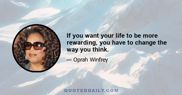 If you want your life to be more rewarding, you have to change the way you think.