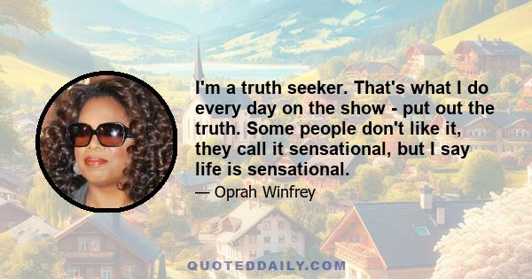 I'm a truth seeker. That's what I do every day on the show - put out the truth. Some people don't like it, they call it sensational, but I say life is sensational.