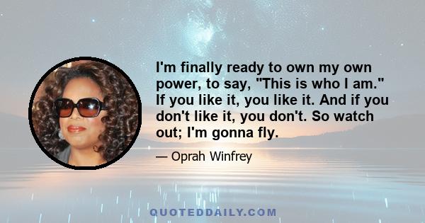 I'm finally ready to own my own power, to say, This is who I am. If you like it, you like it. And if you don't like it, you don't. So watch out; I'm gonna fly.