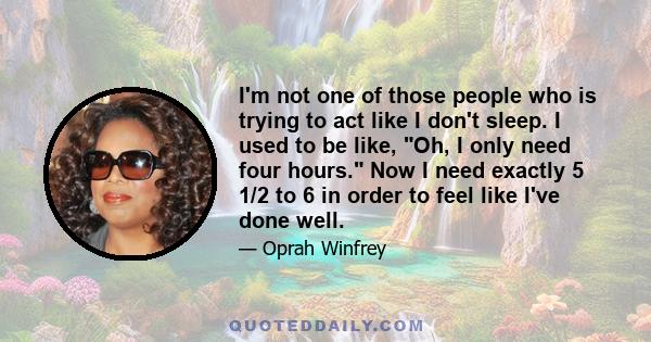 I'm not one of those people who is trying to act like I don't sleep. I used to be like, Oh, I only need four hours. Now I need exactly 5 1/2 to 6 in order to feel like I've done well.