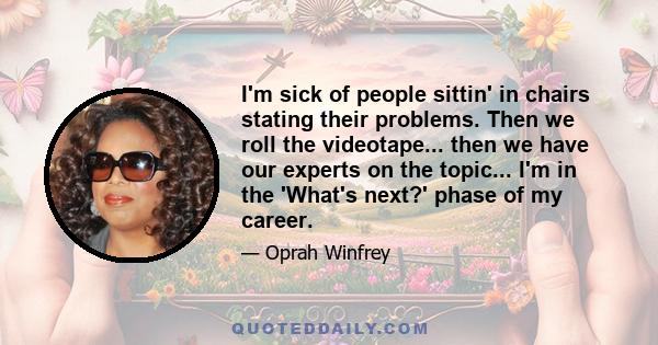 I'm sick of people sittin' in chairs stating their problems. Then we roll the videotape... then we have our experts on the topic... I'm in the 'What's next?' phase of my career.