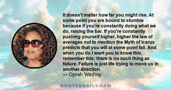 It doesn't matter how far you might rise. At some point you are bound to stumble because if you’re constantly doing what we do, raising the bar. If you're constantly pushing yourself higher, higher the law of averages