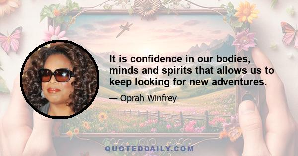 It is confidence in our bodies, minds and spirits that allows us to keep looking for new adventures.