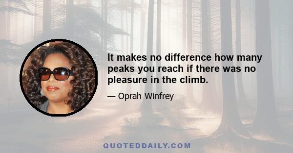 It makes no difference how many peaks you reach if there was no pleasure in the climb.