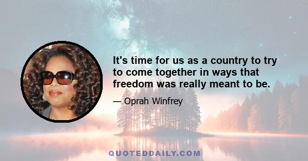 It's time for us as a country to try to come together in ways that freedom was really meant to be.