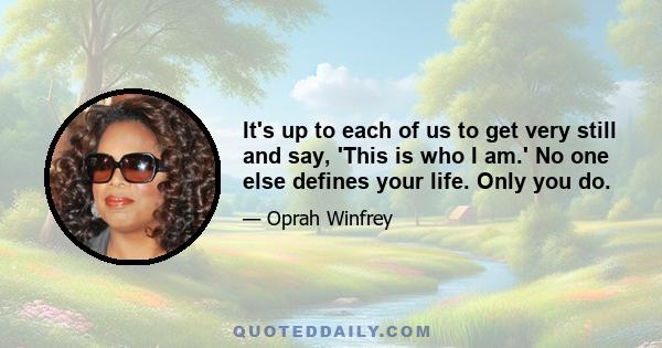 It's up to each of us to get very still and say, 'This is who I am.' No one else defines your life. Only you do.