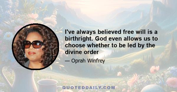 I've always believed free will is a birthright. God even allows us to choose whether to be led by the divine order