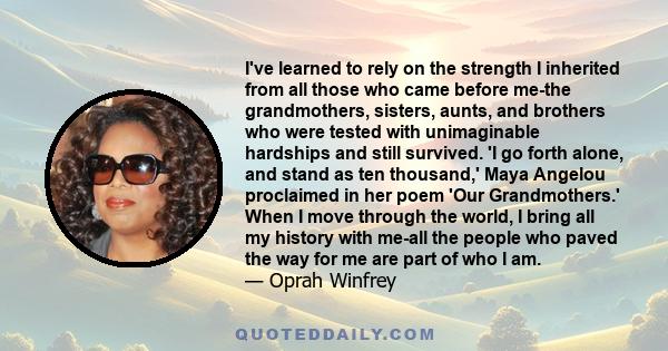 I've learned to rely on the strength I inherited from all those who came before me-the grandmothers, sisters, aunts, and brothers who were tested with unimaginable hardships and still survived. 'I go forth alone, and