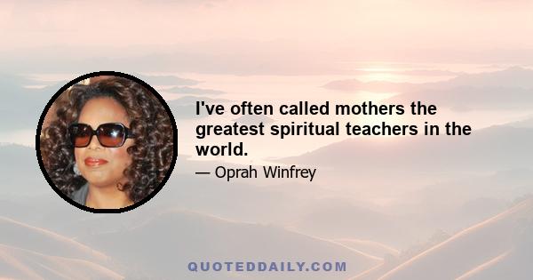 I've often called mothers the greatest spiritual teachers in the world.