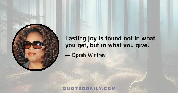 Lasting joy is found not in what you get, but in what you give.