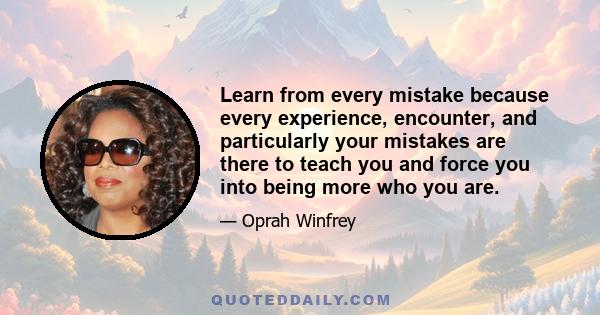 Learn from every mistake because every experience, encounter, and particularly your mistakes are there to teach you and force you into being more who you are.