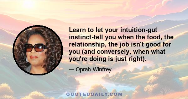 Learn to let your intuition-gut instinct-tell you when the food, the relationship, the job isn't good for you (and conversely, when what you're doing is just right).