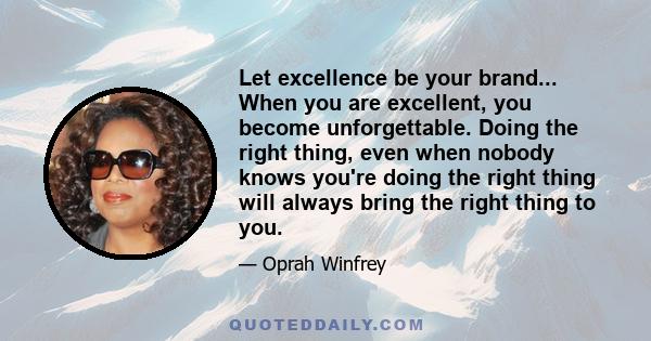 Let excellence be your brand... When you are excellent, you become unforgettable. Doing the right thing, even when nobody knows you're doing the right thing will always bring the right thing to you.