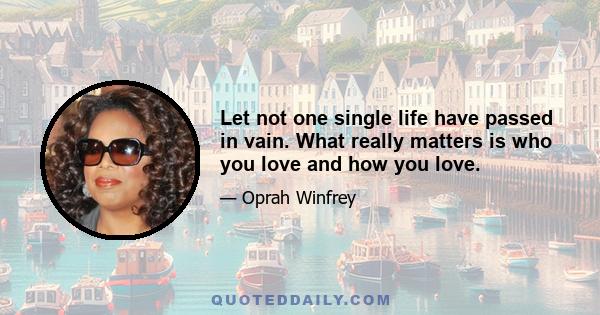 Let not one single life have passed in vain. What really matters is who you love and how you love.