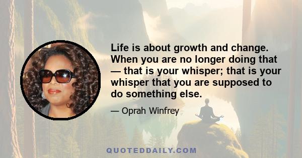 Life is about growth and change. When you are no longer doing that — that is your whisper; that is your whisper that you are supposed to do something else.