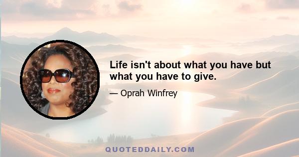 Life isn't about what you have but what you have to give.