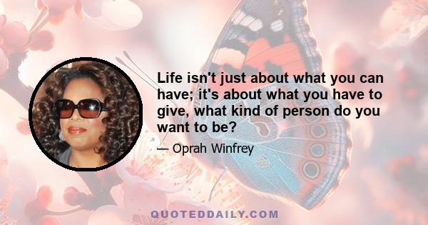 Life isn't just about what you can have; it's about what you have to give, what kind of person do you want to be?