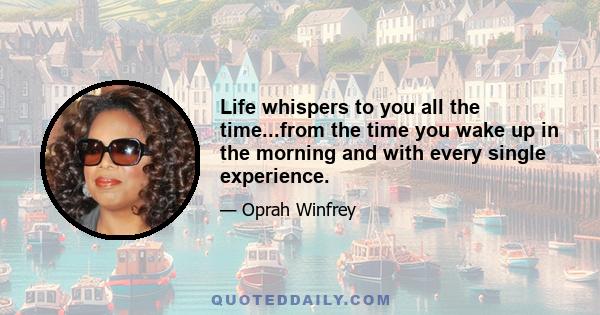 Life whispers to you all the time...from the time you wake up in the morning and with every single experience.