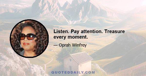 Listen. Pay attention. Treasure every moment.