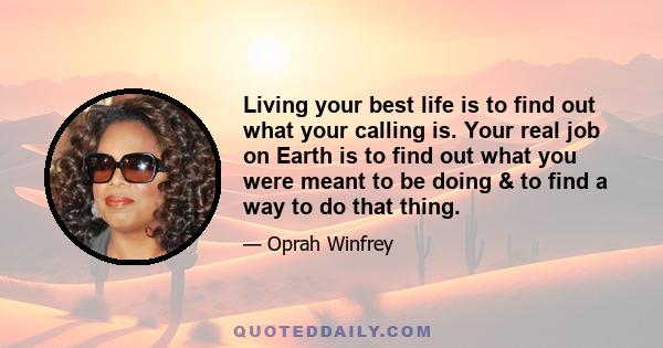 Living your best life is to find out what your calling is. Your real job on Earth is to find out what you were meant to be doing & to find a way to do that thing.