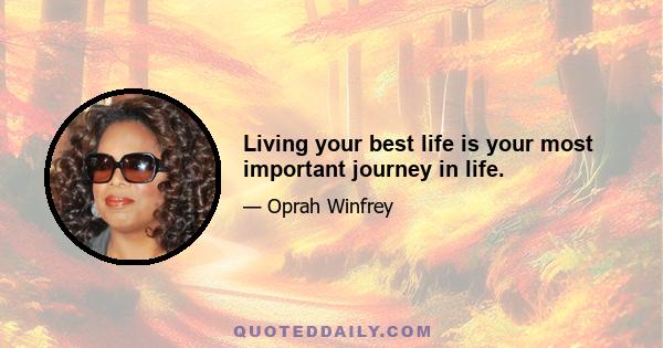 Living your best life is your most important journey in life.