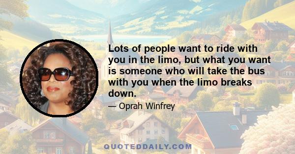 Lots of people want to ride with you in the limo, but what you want is someone who will take the bus with you when the limo breaks down.