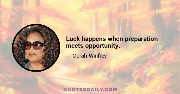 Luck happens when preparation meets opportunity.