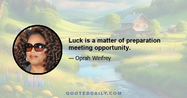 Luck is a matter of preparation meeting opportunity.